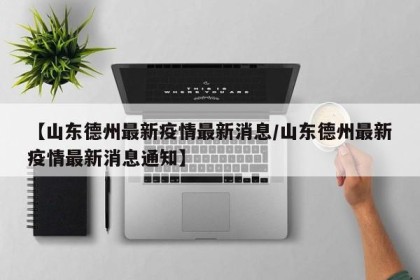 【山东德州最新疫情最新消息/山东德州最新疫情最新消息通知】