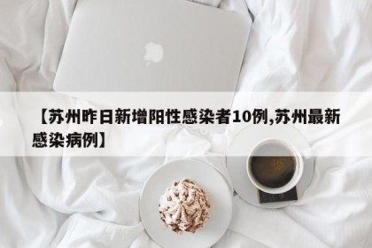【苏州昨日新增阳性感染者10例,苏州最新感染病例】