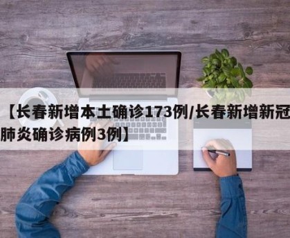 【长春新增本土确诊173例/长春新增新冠肺炎确诊病例3例】