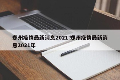 郑州疫情最新消息2021:郑州疫情最新消息2021年